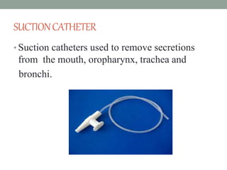 SUCTIONCATHETER
• Suction catheters used to remove secretions
from the mouth, oropharynx, trachea and
bronchi.
 