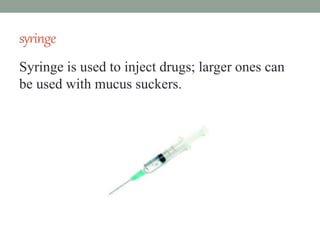 syringe
Syringe is used to inject drugs; larger ones can
be used with mucus suckers.
 