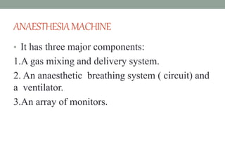 ANAESTHESIAMACHINE
• It has three major components:
1.A gas mixing and delivery system.
2. An anaesthetic breathing system ( circuit) and
a ventilator.
3.An array of monitors.
 
