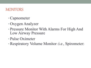 MONITORS
• Capnometer
• Oxygen Analyzer
• Pressure Monitor With Alarms For High And
Low Airway Pressure
• Pulse Oximeter
• Respiratory Volume Monitor (i.e., Spirometer)
 
