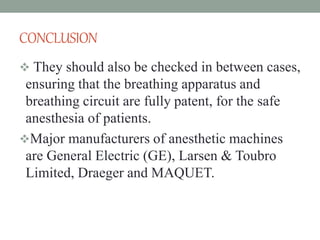 CONCLUSION
 They should also be checked in between cases,
ensuring that the breathing apparatus and
breathing circuit are fully patent, for the safe
anesthesia of patients.
Major manufacturers of anesthetic machines
are General Electric (GE), Larsen & Toubro
Limited, Draeger and MAQUET.
 