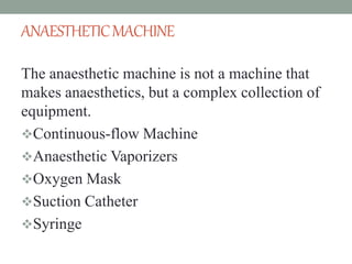 ANAESTHETICMACHINE
The anaesthetic machine is not a machine that
makes anaesthetics, but a complex collection of
equipment.
Continuous-flow Machine
Anaesthetic Vaporizers
Oxygen Mask
Suction Catheter
Syringe
 