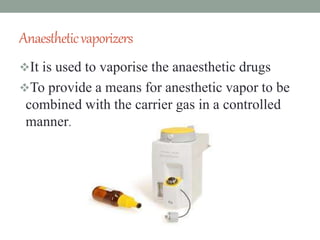 Anaestheticvaporizers
It is used to vaporise the anaesthetic drugs
To provide a means for anesthetic vapor to be
combined with the carrier gas in a controlled
manner.
 