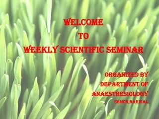Welcome
           TO
Weekly SCIENTIFIC Seminar

                   ORGANIZED BY
                  DEPARTMENT OF
                ANAESTHESIOLOGY
                      SBMCH,BARISAL
 