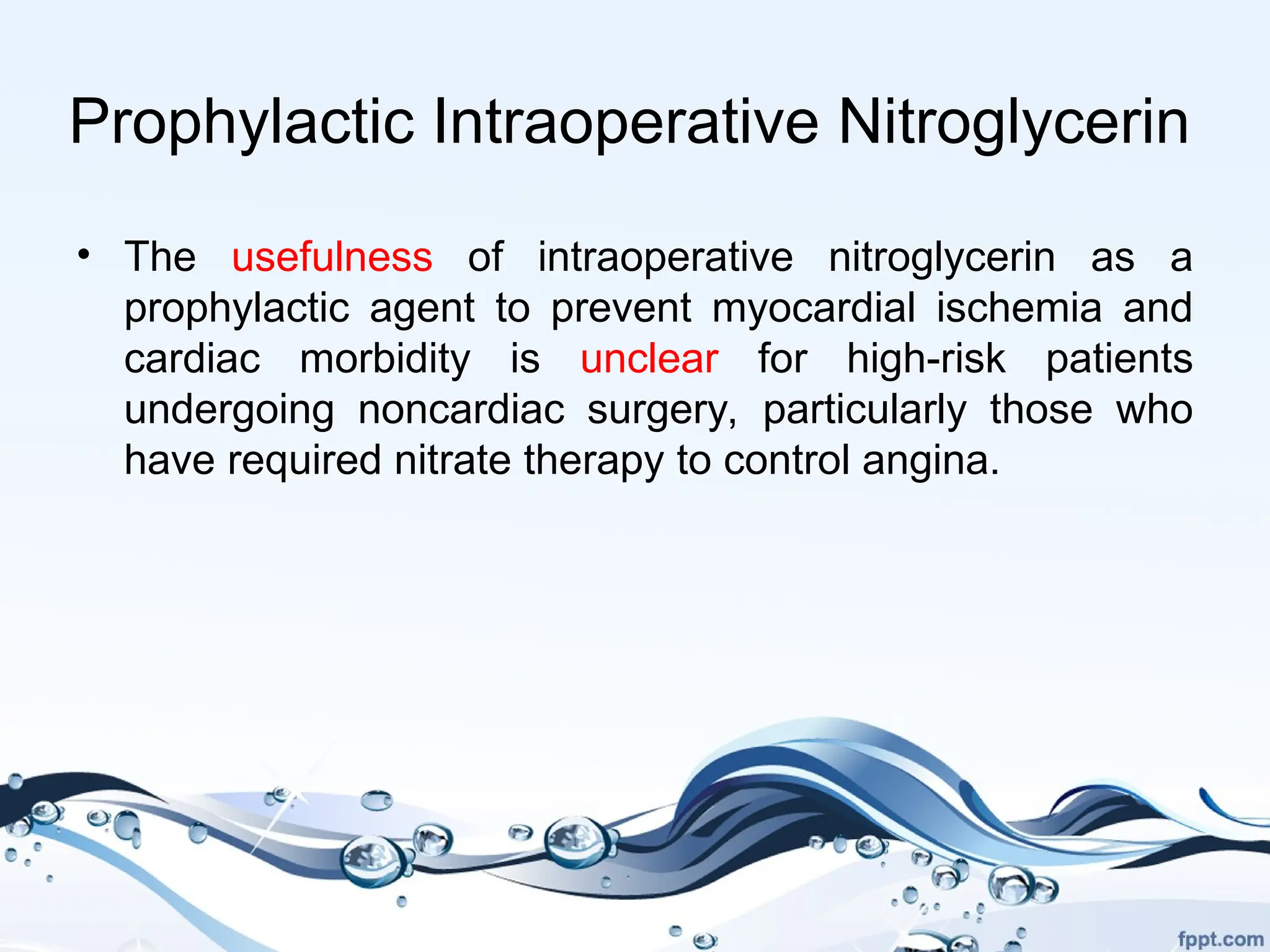Prophylactic Intraoperative Nitroglycerin
• The usefulness of intraoperative nitroglycerin as a
prophylactic agent to prevent myocardial ischemia and
cardiac morbidity is unclear for high-risk patients
undergoing noncardiac surgery, particularly those who
have required nitrate therapy to control angina.
 