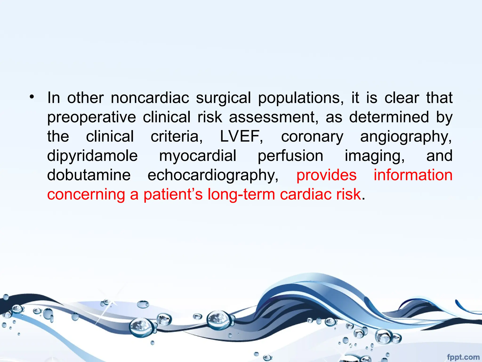 • In other noncardiac surgical populations, it is clear that
preoperative clinical risk assessment, as determined by
the clinical criteria, LVEF, coronary angiography,
dipyridamole myocardial perfusion imaging, and
dobutamine echocardiography, provides information
concerning a patient’s long-term cardiac risk.
 