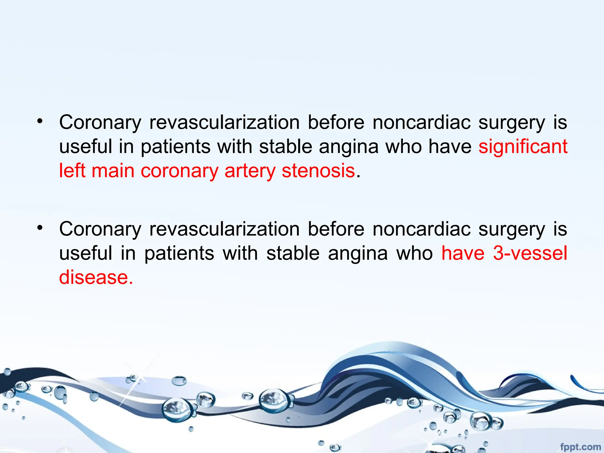 • Coronary revascularization before noncardiac surgery is
useful in patients with stable angina who have significant
left main coronary artery stenosis.
• Coronary revascularization before noncardiac surgery is
useful in patients with stable angina who have 3-vessel
disease.
 