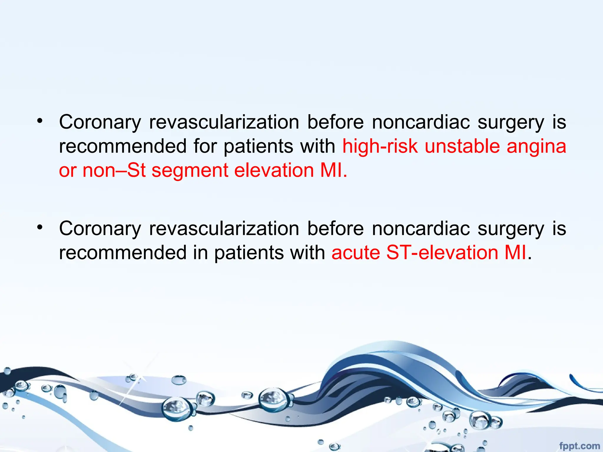• Coronary revascularization before noncardiac surgery is
recommended for patients with high-risk unstable angina
or non–St segment elevation MI.
• Coronary revascularization before noncardiac surgery is
recommended in patients with acute ST-elevation MI.
 