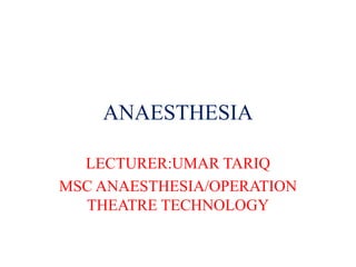 ANAESTHESIA
LECTURER:UMAR TARIQ
MSC ANAESTHESIA/OPERATION
THEATRE TECHNOLOGY
 