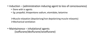 • Induction – (administration inducing agent to loss of consciousness)
• Done with iv agents
• Eg: propofol, thiopentone sodium, etomidate, ketamine
Muscle relaxation (depolarisng/non depolarizing muscle relaxants)
Mechanical ventilation
• Maintainence – inhalational agents
(isoflurane/desflurane/sevoflurane)
 