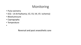 Monitoring
• Pulse oximetry
• ECG – (II-Arrhythymia, V2, V3, V4, V5- ischemia)
• Blood pressure
• Capnography
• Temperature
•
Reversal and post anaesthetic care
 
