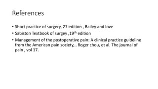 References
• Short practice of surgery, 27 edition , Bailey and love
• Sabiston Textbook of surgey ,19th edition
• Management of the postoperative pain: A clinical practice guideline
from the American pain society,.. Roger chou, et al. The journal of
pain , vol 17.
 