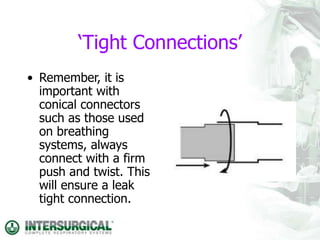 ‘Tight Connections’
• Remember, it is
important with
conical connectors
such as those used
on breathing
systems, always
connect with a firm
push and twist. This
will ensure a leak
tight connection.
 