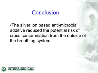•The silver ion based anti-microbial
additive reduced the potential risk of
cross contamination from the outside of
the breathing system
Conclusion
 