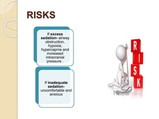 RISKS
If excess
sedation- airway
obstruction,
hypoxia,
hypercapnia and
increased
intracranial
pressure .
If inadequate
sedation-
uncomfortable and
anxious
 