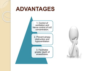 ADVANTAGES
1. Control of
ventilation and
hence control of co2
concentration.
2. Prevent airway
obstruction and
hypoventilation
3. Facilitates
greater depth of
anaesthesia.
 