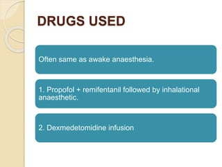 DRUGS USED
Often same as awake anaesthesia.
1. Propofol + remifentanil followed by inhalational
anaesthetic.
2. Dexmedetomidine infusion
 