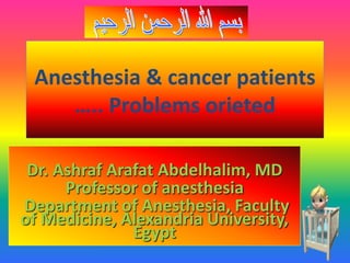 Anesthesia & cancer patients
….. Problems orieted
Dr. Ashraf Arafat Abdelhalim, MD
Professor of anesthesia
Department of Anesthesia, Faculty
of Medicine, Alexandria University,
Egypt
 