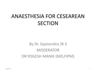ANAESTHESIA FOR CESEAREAN
SECTION
By Dr. Gyanendra JR 3
MODERATOR
DR.YOGESH MANIK (MD,FIPM)
April 19 1
 