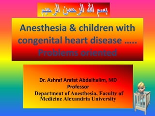 Anesthesia & children with
congenital heart disease …..
Problems oriented
Dr. Ashraf Arafat Abdelhalim, MD
Professor
Department of Anesthesia, Faculty of
Medicine Alexandria University
 