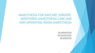 ANAESTHESIA FOR DAYCARE SURGERY,
MONITORED ANAESTHESIA CARE AND
NON-OPERATING ROOM ANAESTHESIA
DR.ARNAB PATRA
DR.SOUGATA ROY
DR.SOURAV DE
 