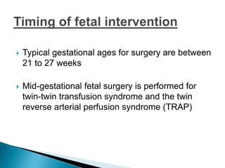  Typical gestational ages for surgery are between
21 to 27 weeks
 Mid-gestational fetal surgery is performed for
twin-twin transfusion syndrome and the twin
reverse arterial perfusion syndrome (TRAP)
 