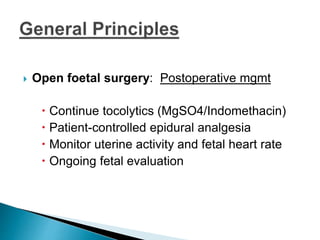  Open foetal surgery: Postoperative mgmt
 Continue tocolytics (MgSO4/Indomethacin)
 Patient-controlled epidural analgesia
 Monitor uterine activity and fetal heart rate
 Ongoing fetal evaluation
 