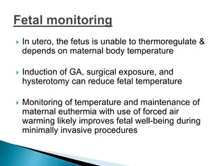  In utero, the fetus is unable to thermoregulate &
depends on maternal body temperature
 Induction of GA, surgical exposure, and
hysterotomy can reduce fetal temperature
 Monitoring of temperature and maintenance of
maternal euthermia with use of forced air
warming likely improves fetal well-being during
minimally invasive procedures
 