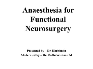 Anaesthesia for
Functional
Neurosurgery
Presented by – Dr. Dhritiman
Moderated by – Dr. Radhakrishnan M
 