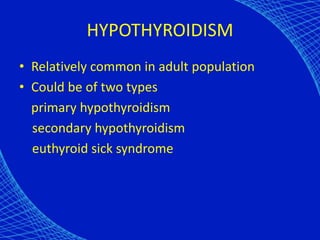 HYPOTHYROIDISM
• Relatively common in adult population
• Could be of two types
primary hypothyroidism
secondary hypothyroidism
euthyroid sick syndrome
 