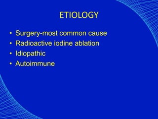 ETIOLOGY
• Surgery-most common cause
• Radioactive iodine ablation
• Idiopathic
• Autoimmune
 