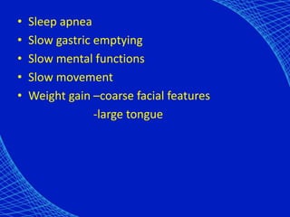 • Sleep apnea
• Slow gastric emptying
• Slow mental functions
• Slow movement
• Weight gain –coarse facial features
-large tongue
 