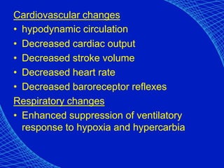 Cardiovascular changes
• hypodynamic circulation
• Decreased cardiac output
• Decreased stroke volume
• Decreased heart rate
• Decreased baroreceptor reflexes
Respiratory changes
• Enhanced suppression of ventilatory
response to hypoxia and hypercarbia
 