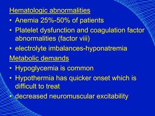 Hematologic abnormalities
• Anemia 25%-50% of patients
• Platelet dysfunction and coagulation factor
abnormalities (factor viii)
• electrolyte imbalances-hyponatremia
Metabolic demands
• Hypoglycemia is common
• Hypothermia has quicker onset which is
difficult to treat
• decreased neuromuscular excitability
 