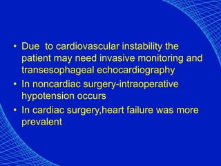 • Due to cardiovascular instability the
patient may need invasive monitoring and
transesophageal echocardiography
• In noncardiac surgery-intraoperative
hypotension occurs
• In cardiac surgery,heart failure was more
prevalent
 