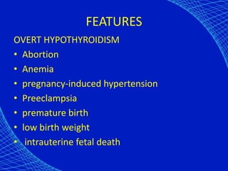 FEATURES
OVERT HYPOTHYROIDISM
• Abortion
• Anemia
• pregnancy-induced hypertension
• Preeclampsia
• premature birth
• low birth weight
• intrauterine fetal death
 