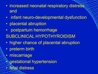 • increased neonatal respiratory distress
and
• infant neuro-developmental dysfunction
• placental abruption
• postpartum hemorrhage
SUBCLINICAL HYPOTHYROIDISM
• higher chance of placental abruption
• preterm birth
• miscarriage
• gestational hypertension
• fetal distress
 