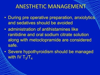 ANESTHETIC MANAGEMENT
• During pre operative preparation, anxiolytics
and sedatives should be avoided
• administration of antihistamines like
ranitidine and oral sodium citrate solution
along with metoclopramide are considered
safe.
• Severe hypothyroidism should be managed
with IV T3/T4
 