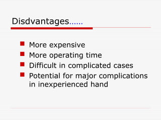 Disdvantages……
 More expensive
 More operating time
 Difficult in complicated cases
 Potential for major complications
in inexperienced hand
 
