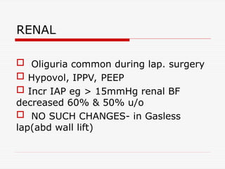 RENAL
 Oliguria common during lap. surgery
 Hypovol, IPPV, PEEP
 Incr IAP eg > 15mmHg renal BF
decreased 60% & 50% u/o
 NO SUCH CHANGES- in Gasless
lap(abd wall lift)
 
