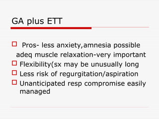 GA plus ETT
 Pros- less anxiety,amnesia possible
adeq muscle relaxation-very important
 Flexibility(sx may be unusually long
 Less risk of regurgitation/aspiration
 Unanticipated resp compromise easily
managed
 