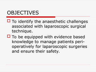 OBJECTIVES
 To identify the anaesthetic challenges
associated with laparoscopic surgical
technique.
 To be equipped with evidence based
knowledge to manage patients peri-
operatively for laparoscopic surgeries
and ensure their safety.
 