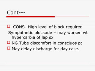 Cont---
 CONS- High level of block required
Sympathetic blockade – may worsen wt
hypercarbia of lap sx
 NG Tube discomfort in consciuos pt
 May delay discharge for day case.
 