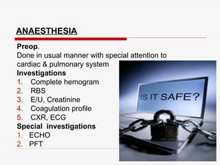 ANAESTHESIA
Preop.
Done in usual manner with special attention to
cardiac & pulmonary system
Investigations
1. Complete hemogram
2. RBS
3. E/U, Creatinine
4. Coagulation profile
5. CXR, ECG
Special investigations
1. ECHO
2. PFT
 