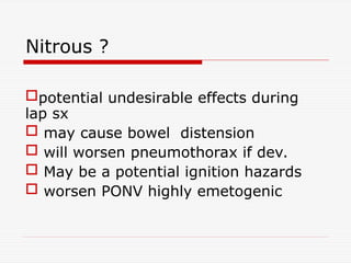 Nitrous ?
potential undesirable effects during
lap sx
 may cause bowel distension
 will worsen pneumothorax if dev.
 May be a potential ignition hazards
 worsen PONV highly emetogenic
 