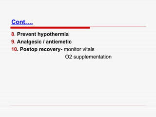 Cont….
8. Prevent hypothermia
9. Analgesic / antiemetic
10. Postop recovery- monitor vitals
O2 supplementation
 