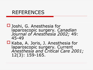 REFERENCES
 Joshi, G. Anesthesia for
laparoscopic surgery. Canadian
Journal of Anesthesia 2002; 49:
45-49
 Kaba, A. Joris, J. Anesthesia for
laparoscopic surgery. Current
Anesthesia and Critical Care 2001;
12(3): 159-165.
 