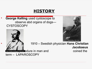 HISTORY
• George Kelling used cystoscope to
observe abd organs of dogs—
CYSTOSCOPY
• 1910 – Swedish physician Hans Christian
Jacobaeus
used this procedure in man and coined the
term – LAPAROSCOPY
 