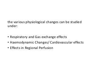 the various physiological changes can be studied
under:
• Respiratory and Gas exchange effects
• Haemodynamic Changes/ Cardiovascular effects
• Effects in Regional Perfusion
 