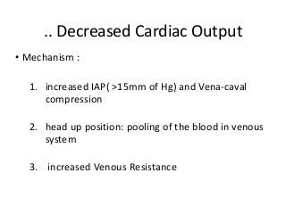 .. Decreased Cardiac Output
• Mechanism :
1. increased IAP( >15mm of Hg) and Vena-caval
compression
2. head up position: pooling of the blood in venous
system
3. increased Venous Resistance
 
